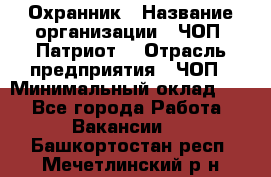 Охранник › Название организации ­ ЧОП «Патриот» › Отрасль предприятия ­ ЧОП › Минимальный оклад ­ 1 - Все города Работа » Вакансии   . Башкортостан респ.,Мечетлинский р-н